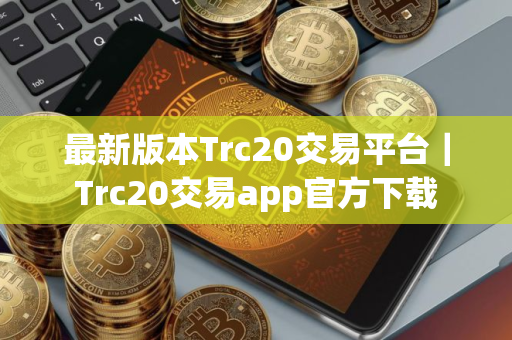 最新版本Trc20交易平台｜Trc20交易app官方下载