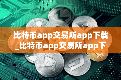 比特币app交易所app下载_比特币app交易所app下载最新安卓网页版｜比特币app平台比特币app交易所