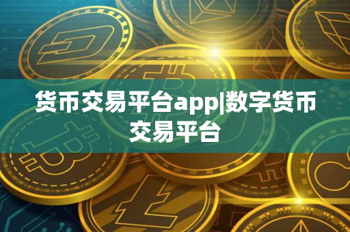 货币交易平台app|数字货币交易平台