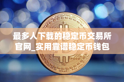 最多人下载的稳定币交易所官网_实用靠谱稳定币钱包安卓榜单
