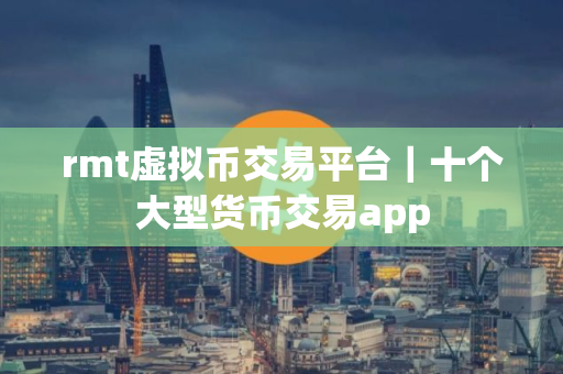 rmt虚拟币交易平台｜十个大型货币交易app
