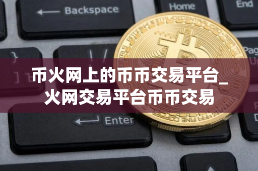 币火网上的币币交易平台_火网交易平台币币交易