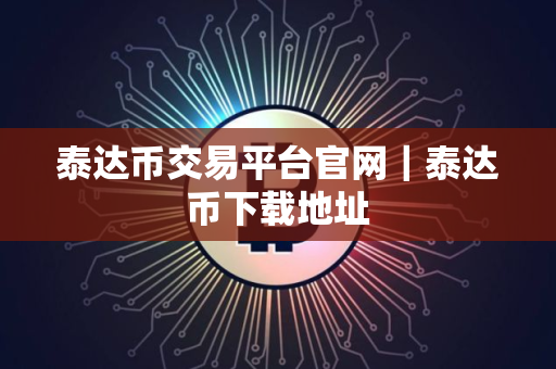 泰达币交易平台官网｜泰达币下载地址