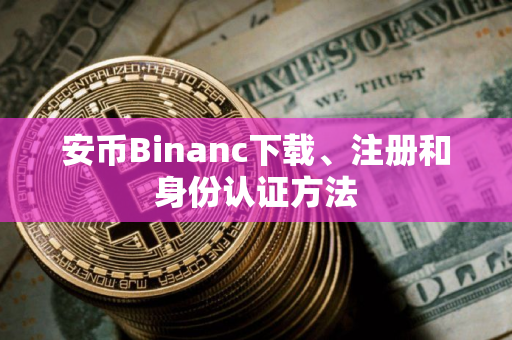 安币Binanc下载、注册和身份认证方法