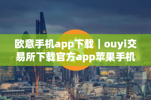 欧意手机app下载｜ouyi交易所下载官方app苹果手机怎么下载
