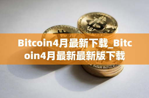 Bitcoin4月最新下载_Bitcoin4月最新最新版下载
