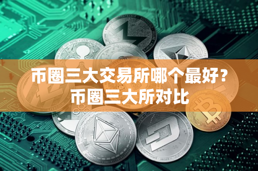 币圈三大交易所哪个最好?币圈三大所对比 币圈三大交易所哪个最好?币圈三大所对比