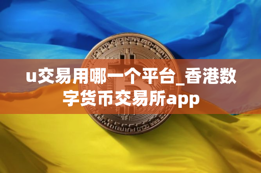 u交易用哪一个平台_香港数字货币交易所app u交易用哪一个平台_香港数字货币交易所app