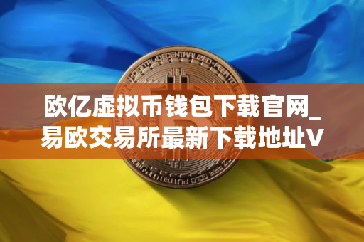 欧亿虚拟币钱包下载官网_易欧交易所最新下载地址V8.06