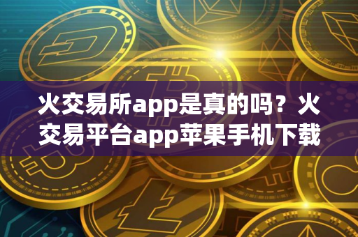 火交易所app是真的吗？火交易平台app苹果手机下载v9.8.32