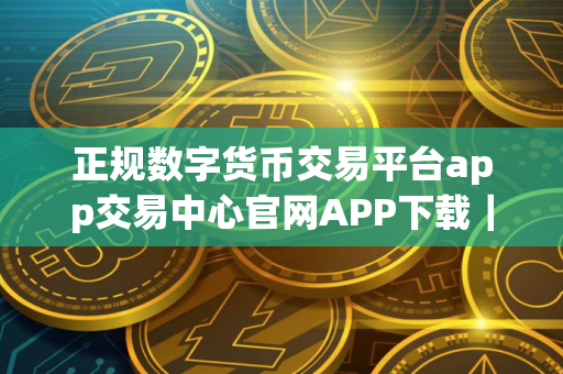 正规数字货币交易平台app交易中心官网APP下载｜正规数字货币交易平台app官方网址入口