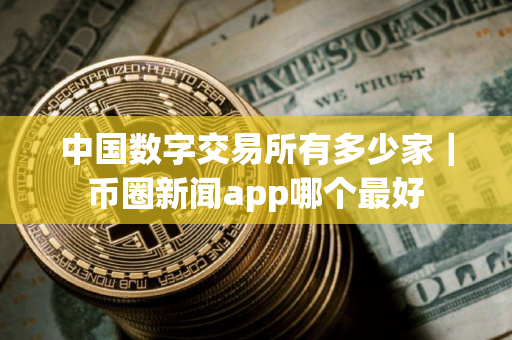 中国数字交易所有多少家｜币圈新闻app哪个最好