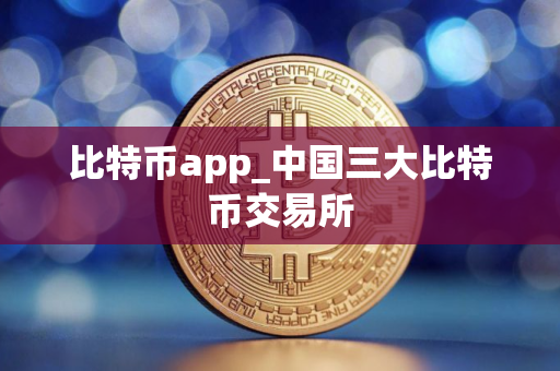 比特币app_中国三大比特币交易所 比特币app_中国三大比特币交易所