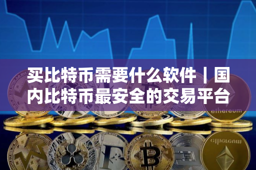 买比特币需要什么软件｜国内比特币最安全的交易平台