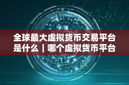全球最大虚拟货币交易平台是什么｜哪个虚拟货币平台手续费低