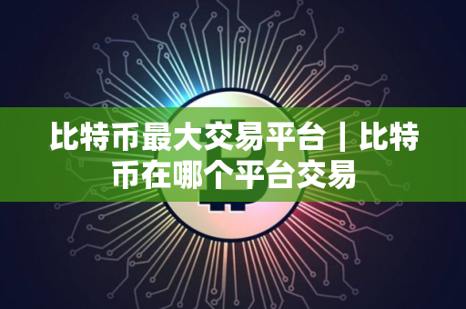 比特币最大交易平台｜比特币在哪个平台交易
