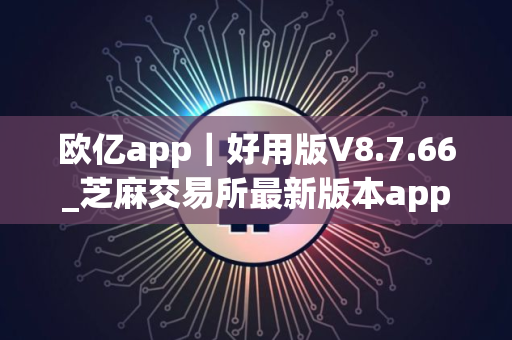 欧亿app｜好用版V8.7.66_芝麻交易所最新版本app官网下载