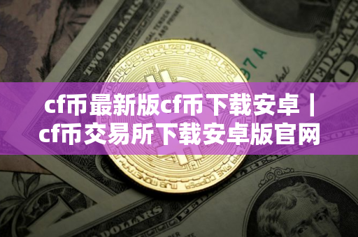 cf币最新版cf币下载安卓｜cf币交易所下载安卓版官网