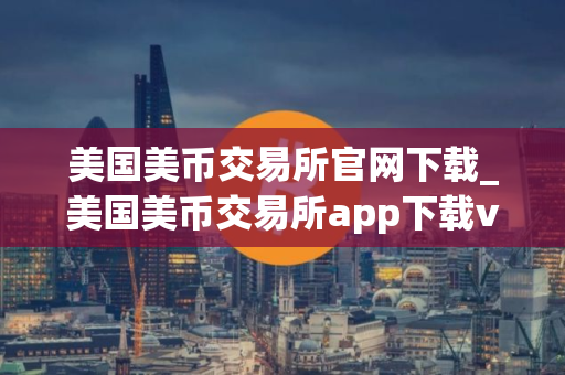 美国美币交易所官网下载_美国美币交易所app下载v5.0