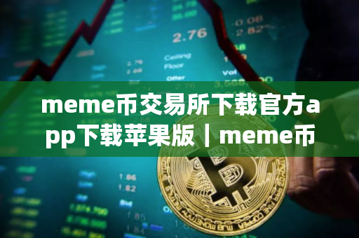 meme币交易所下载官方app下载苹果版｜meme币交易所下载官方app下载苹果版