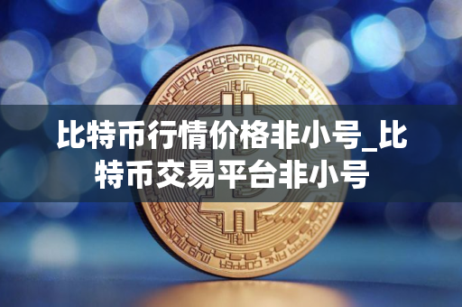 比特币行情价格非小号_比特币交易平台非小号
