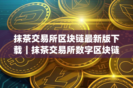 抹茶交易所区块链最新版下载｜抹茶交易所数字区块链货币行情app
