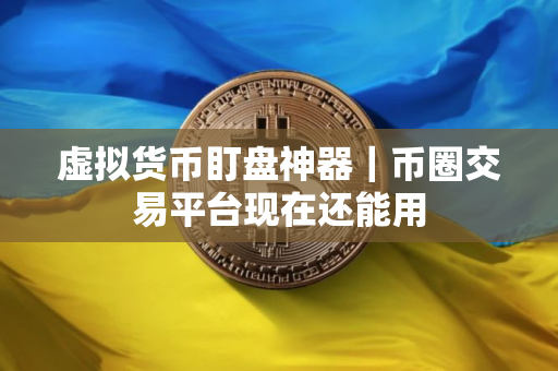 虚拟货币盯盘神器｜币圈交易平台现在还能用