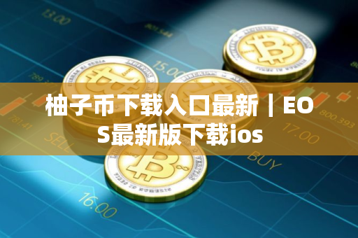 柚子币下载入口最新|EOS最新版下载ios 柚子币下载入口最新|EOS最新版下载ios
