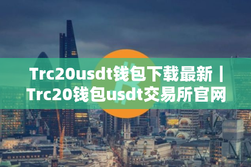 Trc20usdt钱包下载最新|Trc20钱包usdt交易所官网下载 Trc20usdt钱包下载最新|Trc20钱包usdt交易所官网下载