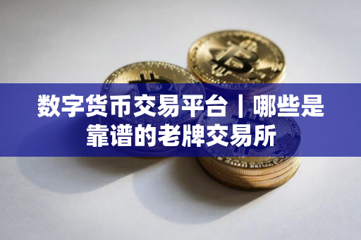 数字货币交易平台｜哪些是靠谱的老牌交易所