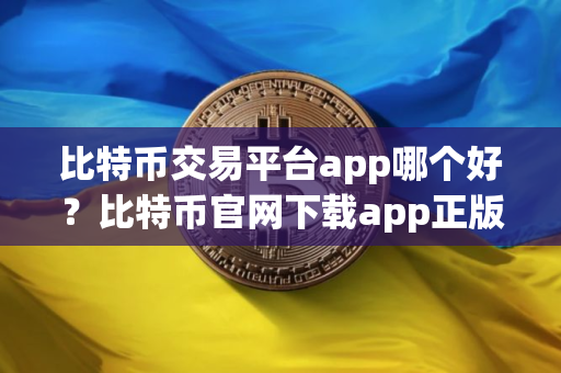 比特币交易平台app哪个好？比特币官网下载app正版