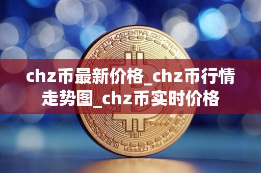 chz币最新价格_chz币行情走势图_chz币实时价格