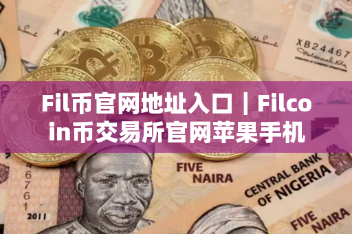 Fil币官网地址入口｜Filcoin币交易所官网苹果手机