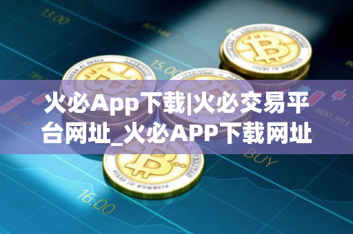 火必App下载|火必交易平台网址_火必APP下载网址是什么？