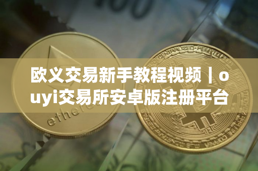 欧义交易新手教程视频｜ouyi交易所安卓版注册平台