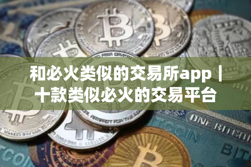 和必火类似的交易所app｜十款类似必火的交易平台
