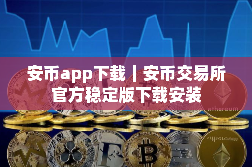 安币app下载｜安币交易所官方稳定版下载安装