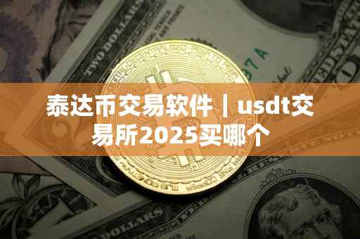 泰达币交易软件｜usdt交易所2025买哪个