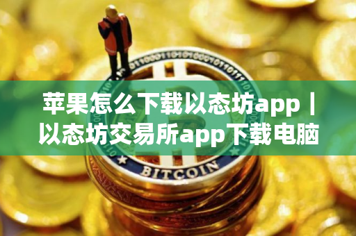 苹果怎么下载以态坊app｜以态坊交易所app下载电脑版