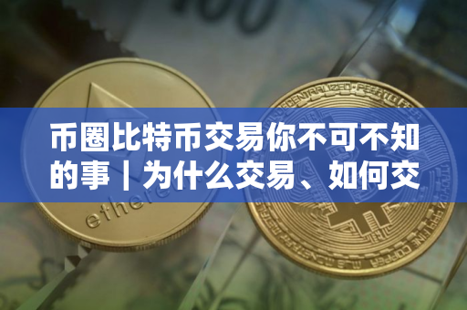 币圈比特币交易你不可不知的事｜为什么交易、如何交易、在哪里交易