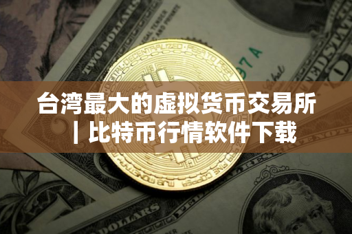 台湾最大的虚拟货币交易所｜比特币行情软件下载
