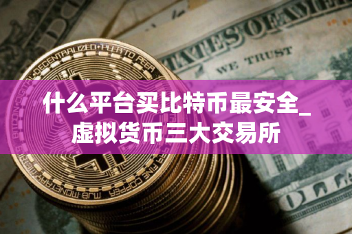 什么平台买比特币最安全_虚拟货币三大交易所