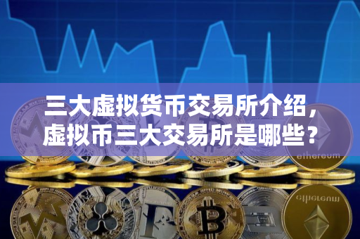 三大虚拟货币交易所介绍，虚拟币三大交易所是哪些？