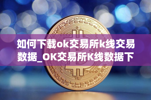 如何下载ok交易所k线交易数据_OK交易所K线数据下载指南