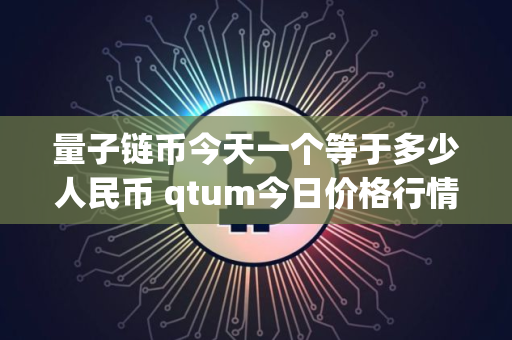 量子链币今天一个等于多少人民币 qtum今日价格行情