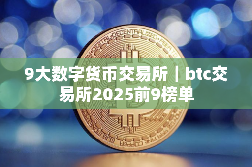 9大数字货币交易所｜btc交易所2025前9榜单