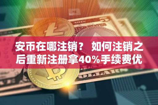 安币在哪注销？ 如何注销之后重新注册拿40%手续费优惠