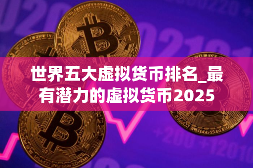 世界五大虚拟货币排名_最有潜力的虚拟货币2025