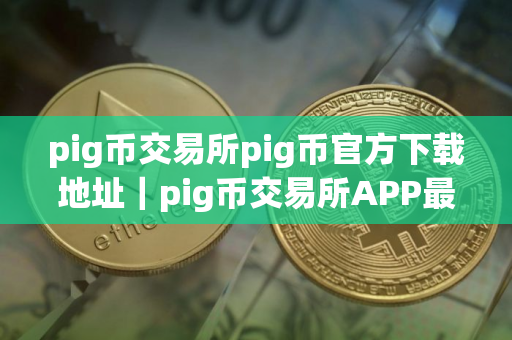 pig币交易所pig币官方下载地址｜pig币交易所APP最新版