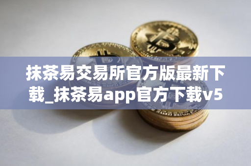 抹茶易交易所官方版最新下载_抹茶易app官方下载v5.1.38